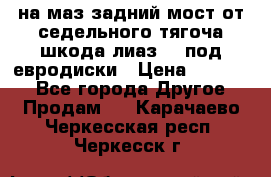 .на маз.задний мост от седельного тягоча шкода-лиаз110 под евродиски › Цена ­ 40 000 - Все города Другое » Продам   . Карачаево-Черкесская респ.,Черкесск г.